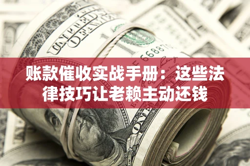 北京账款催收实战手册：这些法律技巧让老赖主动还钱