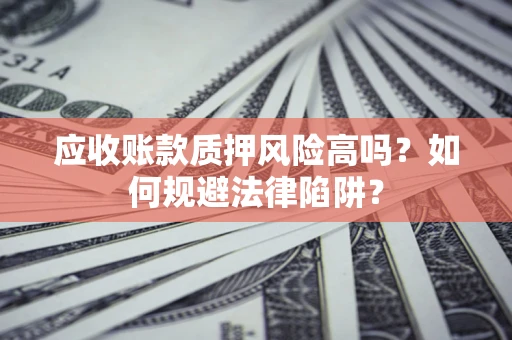 北京应收账款质押风险高吗？如何规避法律陷阱？