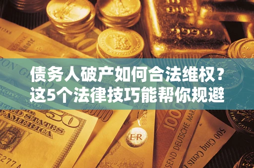 北京债务人破产如何合法维权？这5个法律技巧能帮你规避风险