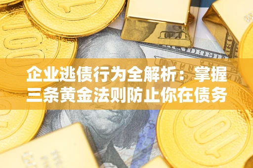 北京企业逃债行为全解析：掌握三条黄金法则防止你在债务乱局中“踩雷”