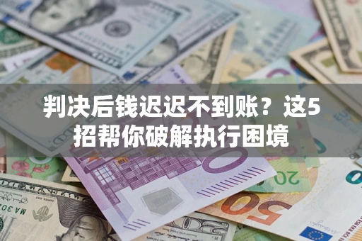 北京判决后钱迟迟不到账？这5招帮你破解执行困境