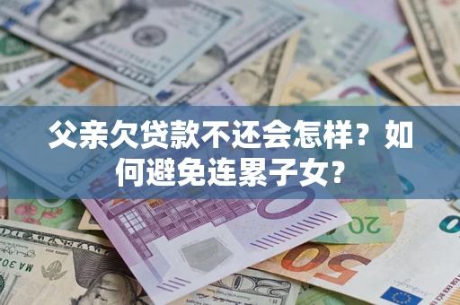 北京父亲欠贷款不还会怎样？如何避免连累子女？