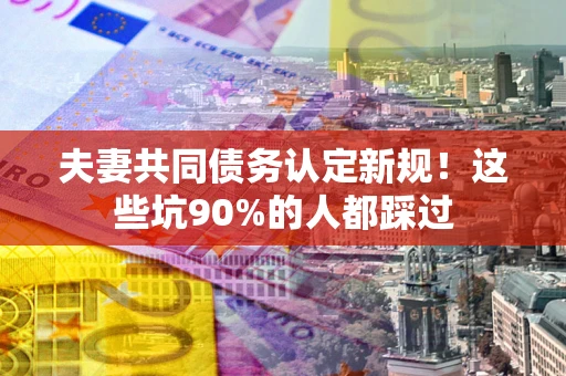 北京夫妻共同债务认定新规！这些坑90%的人都踩过