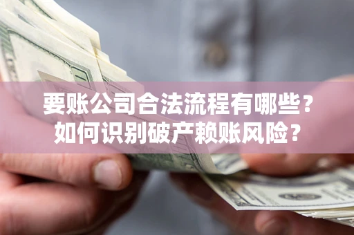 北京要账公司合法流程有哪些？如何识别破产赖账风险？