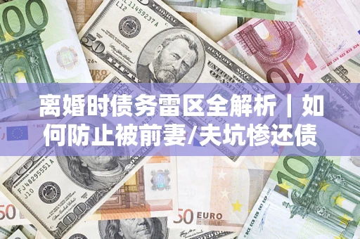 北京离婚时债务雷区全解析｜如何防止被前妻/夫坑惨还债？
