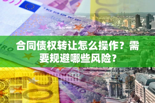 北京合同债权转让怎么操作？需要规避哪些风险？