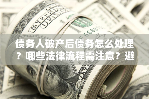 北京债务人破产后债务怎么处理？哪些法律流程需注意？避免踩坑指南
