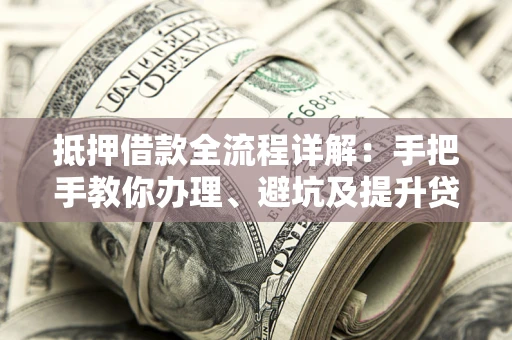 北京抵押借款全流程详解：手把手教你办理、避坑及提升贷款额度
