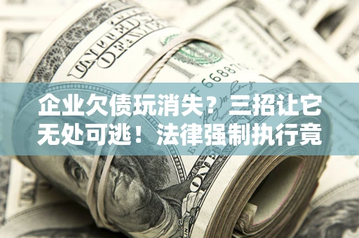 北京企业欠债玩消失？三招让它无处可逃！法律强制执行竟比讨债公司还狠？