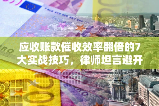 北京应收账款催收效率翻倍的7大实战技巧，律师坦言避开这些法律雷区最关键