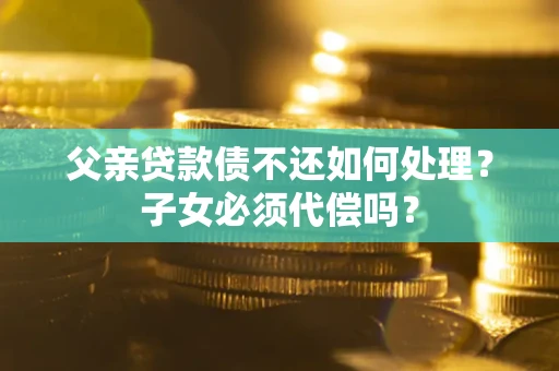 北京父亲贷款债不还如何处理？子女必须代偿吗？
