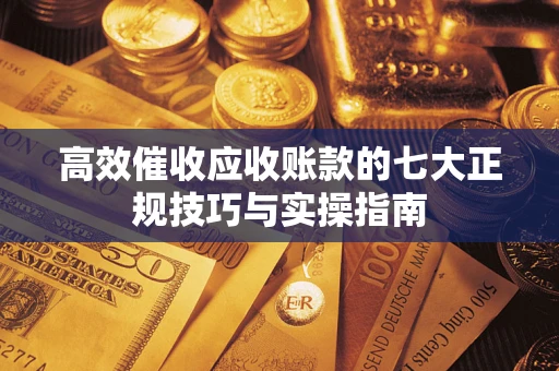 北京高效催收应收账款的七大正规技巧与实操指南