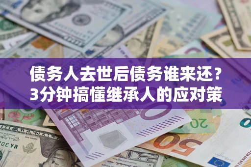 北京债务人去世后债务谁来还？3分钟搞懂继承人的应对策略