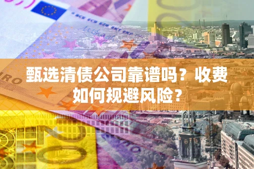 北京甄选清债公司靠谱吗？收费如何规避风险？