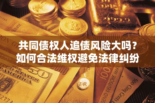 北京共同债权人追债风险大吗?如何合法维权避免法律纠纷? 北京共同债权人追债风险大吗?如何合法维权避免法律纠纷?