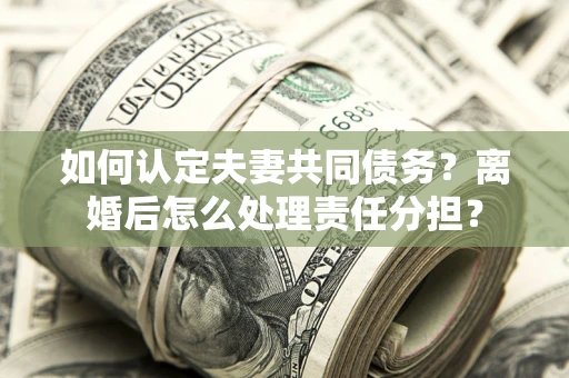 北京如何认定夫妻共同债务？离婚后怎么处理责任分担？