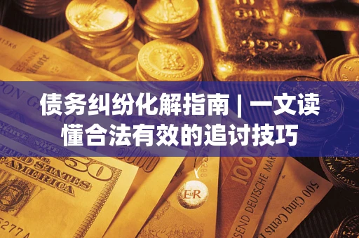 北京债务纠纷化解指南 | 一文读懂合法有效的追讨技巧