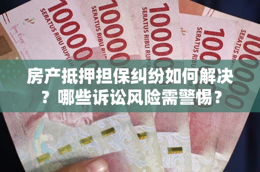 北京房产抵押担保纠纷如何解决？哪些诉讼风险需警惕？