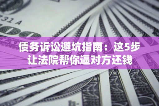 北京债务诉讼避坑指南：这5步让法院帮你逼对方还钱