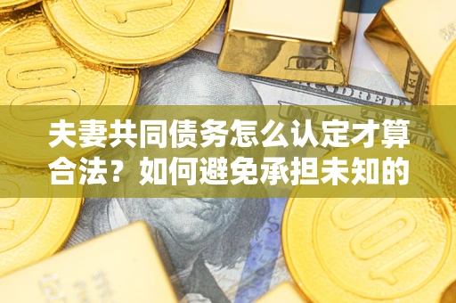北京夫妻共同债务怎么认定才算合法？如何避免承担未知的债务风险？