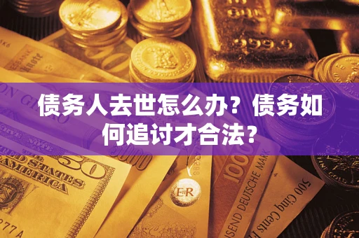 北京债务人去世怎么办？债务如何追讨才合法？