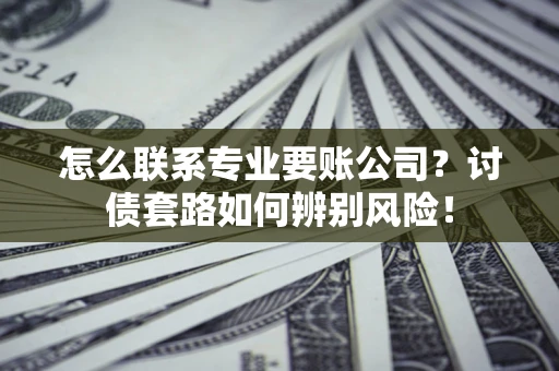 北京怎么联系专业要账公司？讨债套路如何辨别风险！