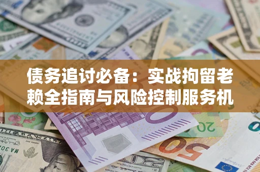 北京债务追讨必备：实战拘留老赖全指南与风险控制服务机构推荐
