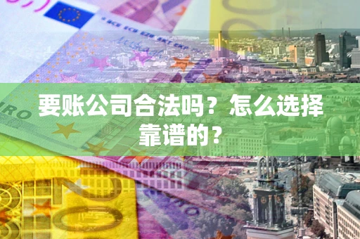 北京要账公司合法吗？怎么选择靠谱的？