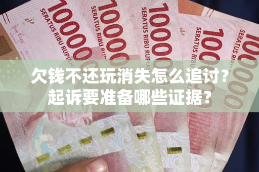 北京欠钱不还玩消失怎么追讨？起诉要准备哪些证据？