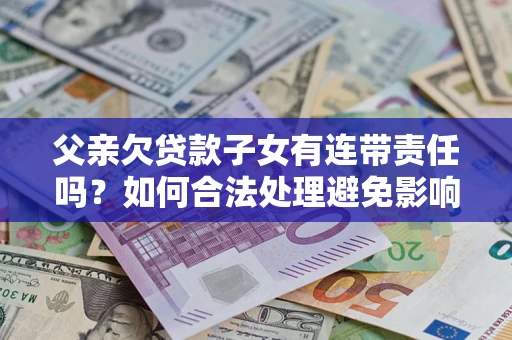 北京父亲欠贷款子女有连带责任吗？如何合法处理避免影响？