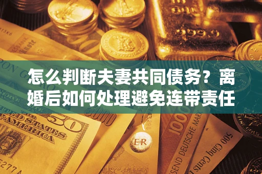 北京怎么判断夫妻共同债务？离婚后如何处理避免连带责任？