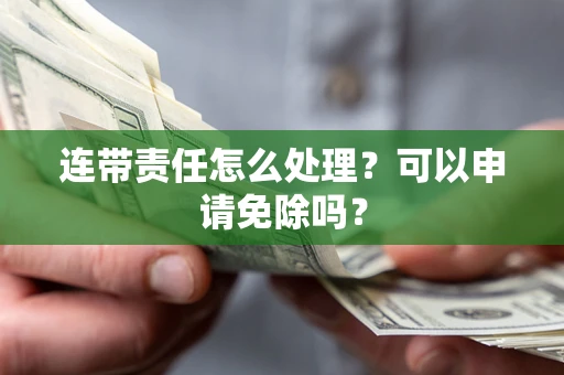 北京连带责任怎么处理？可以申请免除吗？