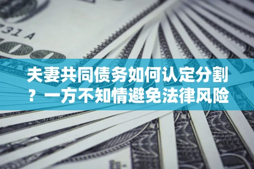 北京夫妻共同债务如何认定分割？一方不知情避免法律风险必看！